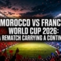 Morocco vs France World Cup 2026: A Rematch Carrying a Continent